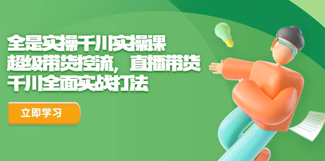 全是实操千川实操课，超级带货控流，直播带货 千川全面实战打法网创吧-网创项目资源站-副业项目-创业项目-搞钱项目恒杨云站