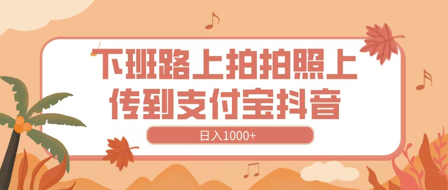 下班路上拍拍照，上传到抖音支付宝，日入1000+网创吧-网创项目资源站-副业项目-创业项目-搞钱项目恒杨云站