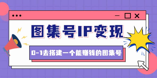 图集号IP变现，0-1去搭建一个能ZQ的图集号（文档+资料+视频）无水印网创吧-网创项目资源站-副业项目-创业项目-搞钱项目恒杨云站