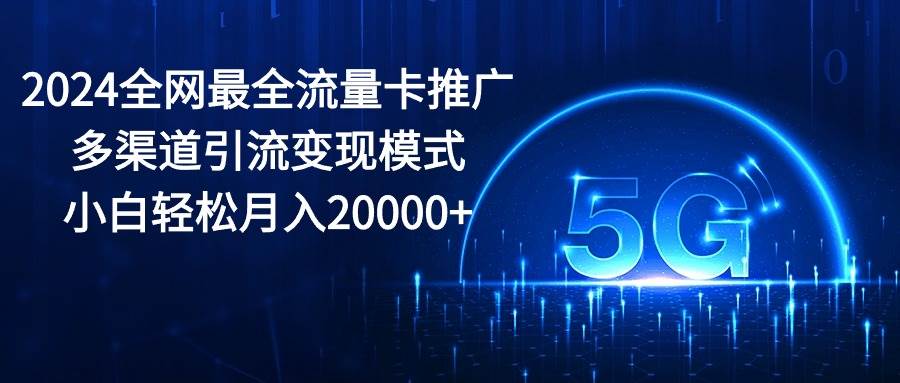 2024全网最全流量卡推广多渠道引流变现模式，小白轻松月入20000+网创吧-网创项目资源站-副业项目-创业项目-搞钱项目恒杨云站