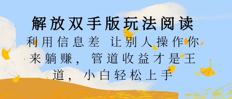 解放双手版玩法阅读,利用信息差让别人操作你来躺赚,管道收益才是王道,小白轻松上手网创吧-网创项目资源站-副业项目-创业项目-搞钱项目恒杨云站