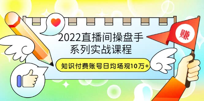 2022直播间操盘手系列实战课程：知识付费账号日均场观10万+(21节视频课)网创吧-网创项目资源站-副业项目-创业项目-搞钱项目恒杨云站
