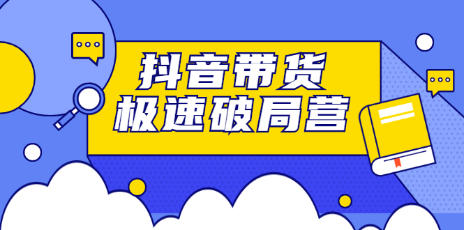 抖音带货极速破局营，掌握抖音电商正确的经营逻辑网创吧-网创项目资源站-副业项目-创业项目-搞钱项目恒杨云站