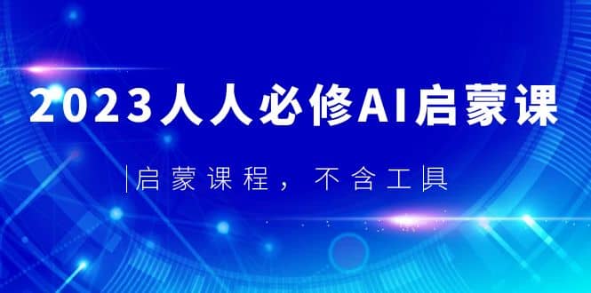 2023人人必修·AI启蒙课，启蒙课程，不含工具网创吧-网创项目资源站-副业项目-创业项目-搞钱项目恒杨云站