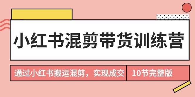 小红书混剪带货训练营，通过小红书搬运混剪，实现成交（10节课完结版）网创吧-网创项目资源站-副业项目-创业项目-搞钱项目恒杨云站
