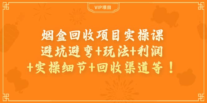 烟盒回收项目实操课：避坑避弯+玩法+利润+实操细节+回收渠道等网创吧-网创项目资源站-副业项目-创业项目-搞钱项目恒杨云站