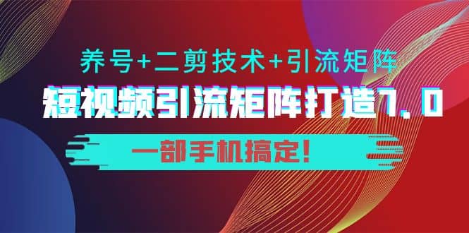 短视频引流矩阵打造7.0，养号+二剪技术+引流矩阵 一部手机搞定网创吧-网创项目资源站-副业项目-创业项目-搞钱项目恒杨云站