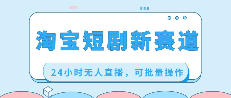 淘宝短剧新赛道，24小时无人直播，可批量操作网创吧-网创项目资源站-副业项目-创业项目-搞钱项目恒杨云站