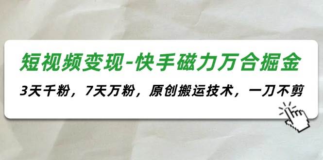 短视频变现-快手磁力万合掘金，3天千粉，7天万粉，原创搬运技术，一刀不剪网创吧-网创项目资源站-副业项目-创业项目-搞钱项目恒杨云站