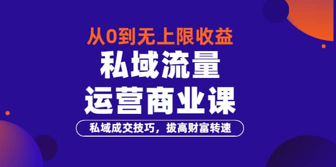 从0到无上限收益的《私域流量运营商业课》私域成交技巧，拔高财富转速网创吧-网创项目资源站-副业项目-创业项目-搞钱项目恒杨云站