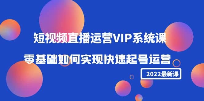 2022短视频直播运营VIP系统课：零基础如何实现快速起号运营（价值2999）网创吧-网创项目资源站-副业项目-创业项目-搞钱项目恒杨云站