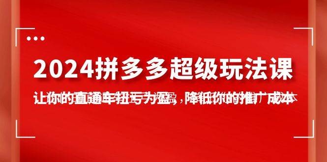 2024拼多多-超级玩法课，让你的直通车扭亏为盈，降低你的推广成本-7节课网创吧-网创项目资源站-副业项目-创业项目-搞钱项目恒杨云站