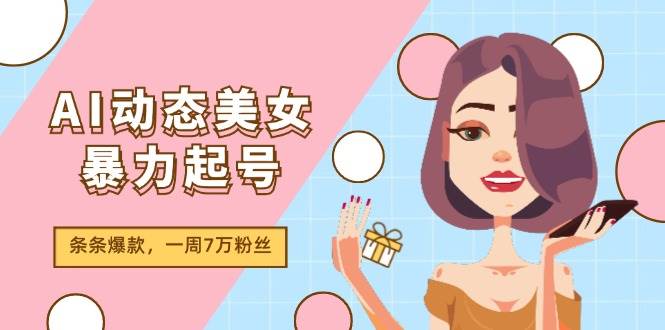 AI动态美女暴力起号2.0，新赛道原创作品，条条爆款，一周7万粉丝网创吧-网创项目资源站-副业项目-创业项目-搞钱项目恒杨云站