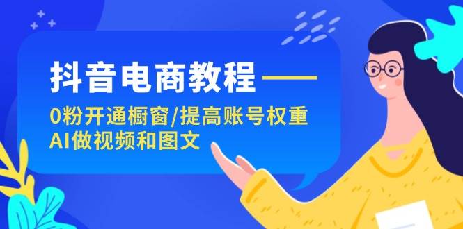 抖音电商教程：0粉开通橱窗/提高账号权重/AI做视频和图文网创吧-网创项目资源站-副业项目-创业项目-搞钱项目恒杨云站