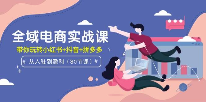 全域电商实战课：从入驻到盈利，带你玩转小红书+抖音+拼多多（80节课）网创吧-网创项目资源站-副业项目-创业项目-搞钱项目恒杨云站