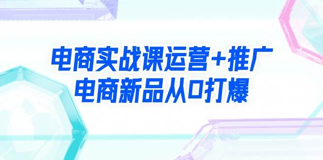 电商实战课运营+推广，电商新品从0打爆（99节视频课）网创吧-网创项目资源站-副业项目-创业项目-搞钱项目恒杨云站