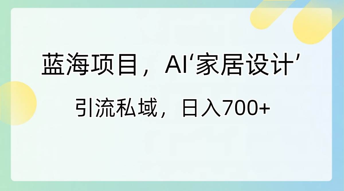 蓝海项目,AI‘家居设计’ 引流私域,日入700+网创吧-网创项目资源站-副业项目-创业项目-搞钱项目恒杨云站