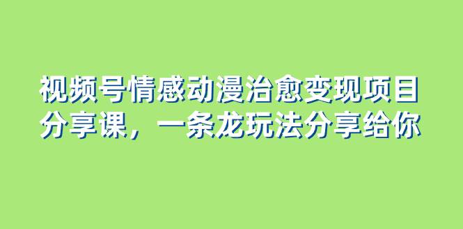 视频号情感动漫治愈变现项目分享课，一条龙玩法分享给你（教程+素材）网创吧-网创项目资源站-副业项目-创业项目-搞钱项目恒杨云站