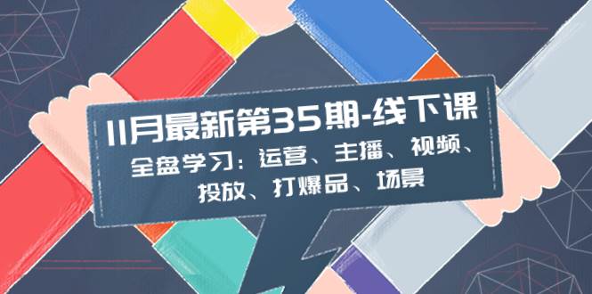 11月最新-35期-线下课：全盘学习：运营、主播、视频、投放、打爆品、场景网创吧-网创项目资源站-副业项目-创业项目-搞钱项目恒杨云站