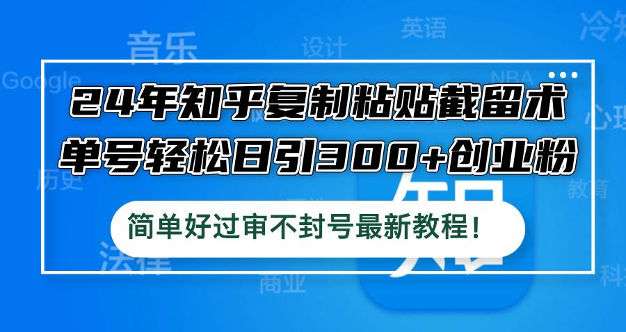 24年知乎复制粘贴截留术，单号轻松日引300+创业粉，简单好过审不封号最…网创吧-网创项目资源站-副业项目-创业项目-搞钱项目恒杨云站