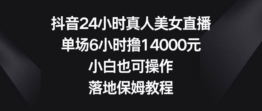 抖音24小时真人美女直播，单场6小时撸14000元，小白也可操作，落地保姆教程网创吧-网创项目资源站-副业项目-创业项目-搞钱项目恒杨云站