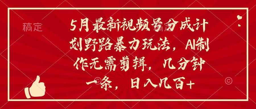 5月最新视频号分成计划野路暴力玩法，ai制作，无需剪辑。几分钟一条，…网创吧-网创项目资源站-副业项目-创业项目-搞钱项目恒杨云站
