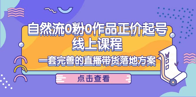 自然流0粉0作品正价起号线上课程：一套完善的直播带货落地方案网创吧-网创项目资源站-副业项目-创业项目-搞钱项目恒杨云站