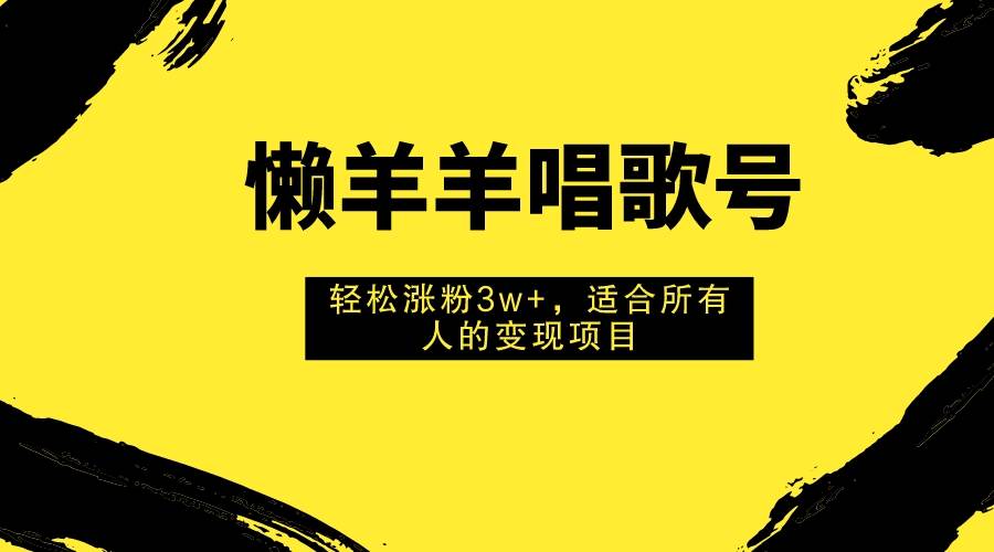 懒羊羊唱歌号，轻松涨粉3w+，适合所有人的变现项目！网创吧-网创项目资源站-副业项目-创业项目-搞钱项目恒杨云站