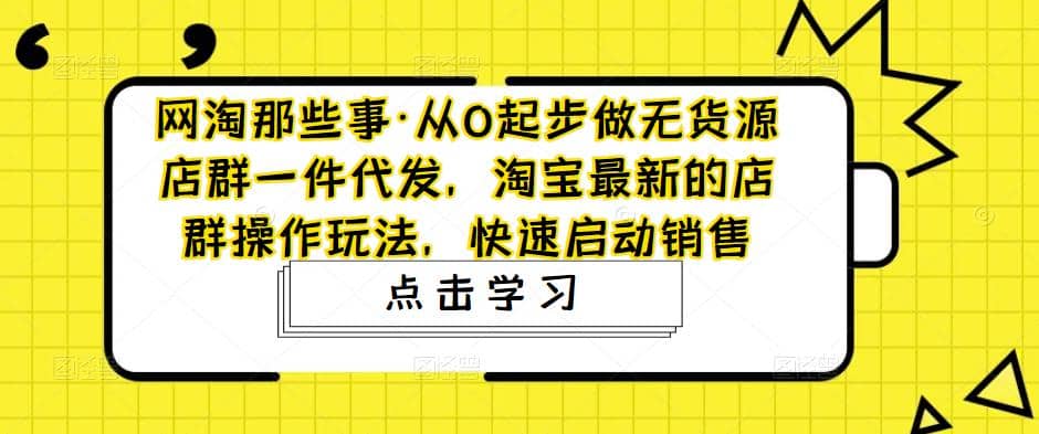 从0起步做无货源店群一件代发，淘宝最新的店群操作玩法，快速启动销售网创吧-网创项目资源站-副业项目-创业项目-搞钱项目恒杨云站