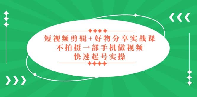 短视频剪辑+好物分享实战课，无需拍摄一部手机做视频，快速起号实操网创吧-网创项目资源站-副业项目-创业项目-搞钱项目恒杨云站