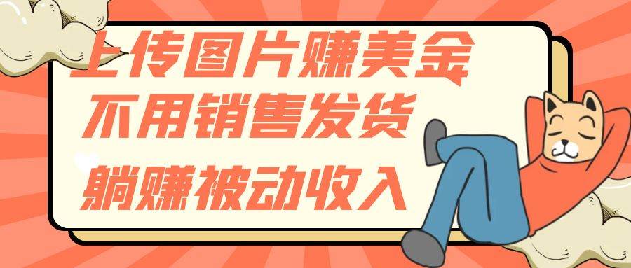 上传图片赚美金，不用销售发货躺赚被动收入网创吧-网创项目资源站-副业项目-创业项目-搞钱项目恒杨云站