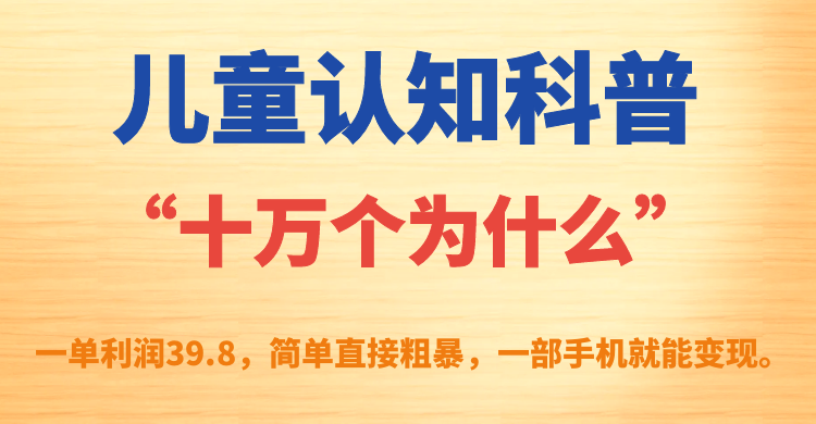儿童认知科普“十万个为什么”一单利润39.8，简单粗暴，一部手机就能变现网创吧-网创项目资源站-副业项目-创业项目-搞钱项目恒杨云站