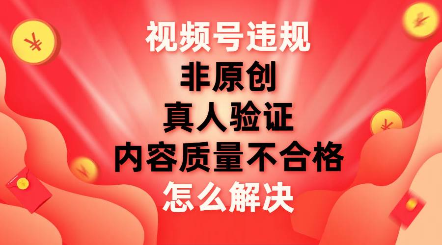 视频号【非原创，内容质量不合格，真人验证】违规怎么解决网创吧-网创项目资源站-副业项目-创业项目-搞钱项目恒杨云站