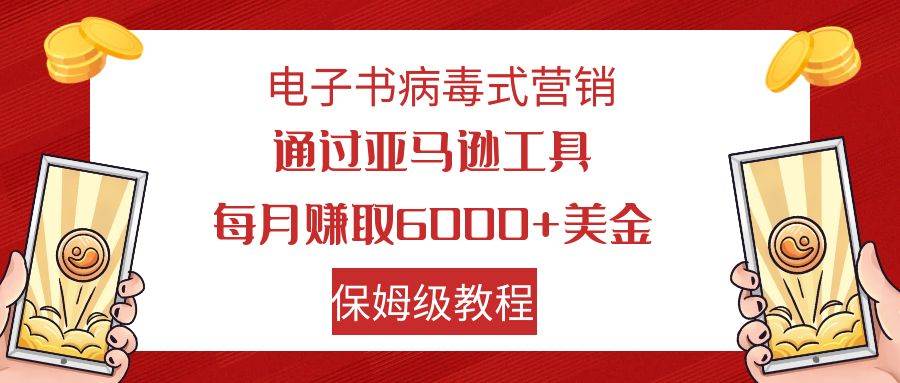 电子书病毒式营销 通过亚马逊工具每月赚6000+美金 小白轻松上手 保姆级教程网创吧-网创项目资源站-副业项目-创业项目-搞钱项目恒杨云站