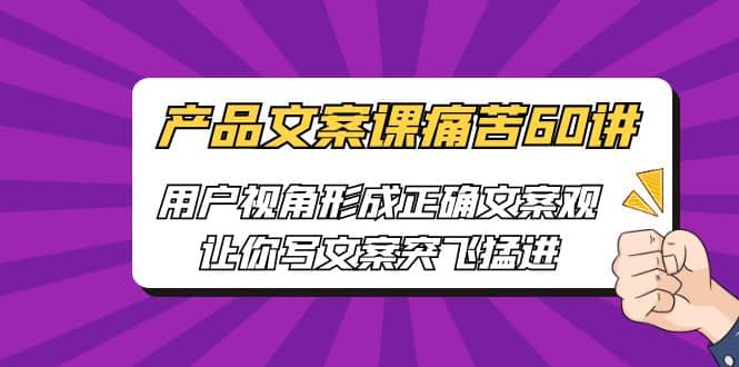 产品文案课痛苦60讲，用户视角形成正确文案观，让你写文案突飞猛进网创吧-网创项目资源站-副业项目-创业项目-搞钱项目恒杨云站