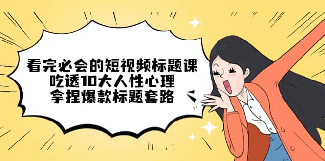 看完必会的短视频标题课，吃透10大人性心理，拿捏爆款标题套路网创吧-网创项目资源站-副业项目-创业项目-搞钱项目恒杨云站