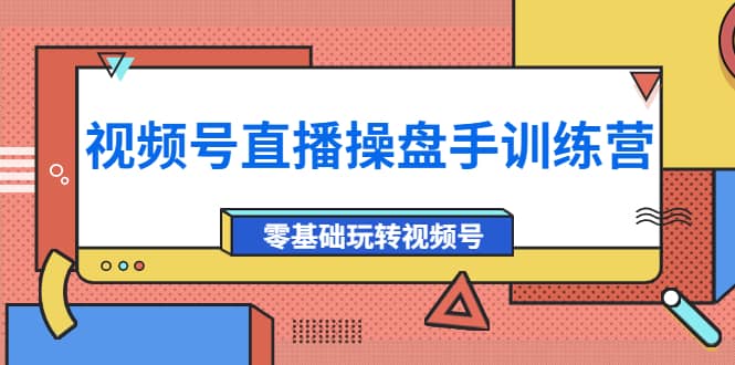 外面收费700的视频号直播操盘手训练营：零基础玩转视频号（10节课）网创吧-网创项目资源站-副业项目-创业项目-搞钱项目恒杨云站
