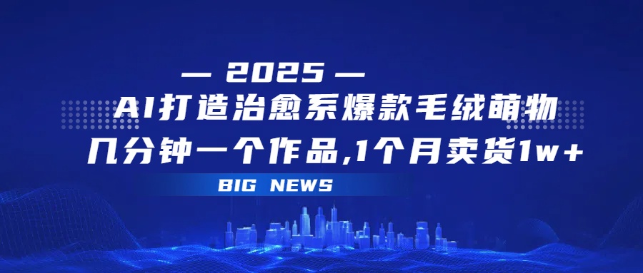 AI打造治愈系爆款毛绒萌物，几分钟一个作品,1 个月卖货 1w+网创吧-网创项目资源站-副业项目-创业项目-搞钱项目恒杨云站
