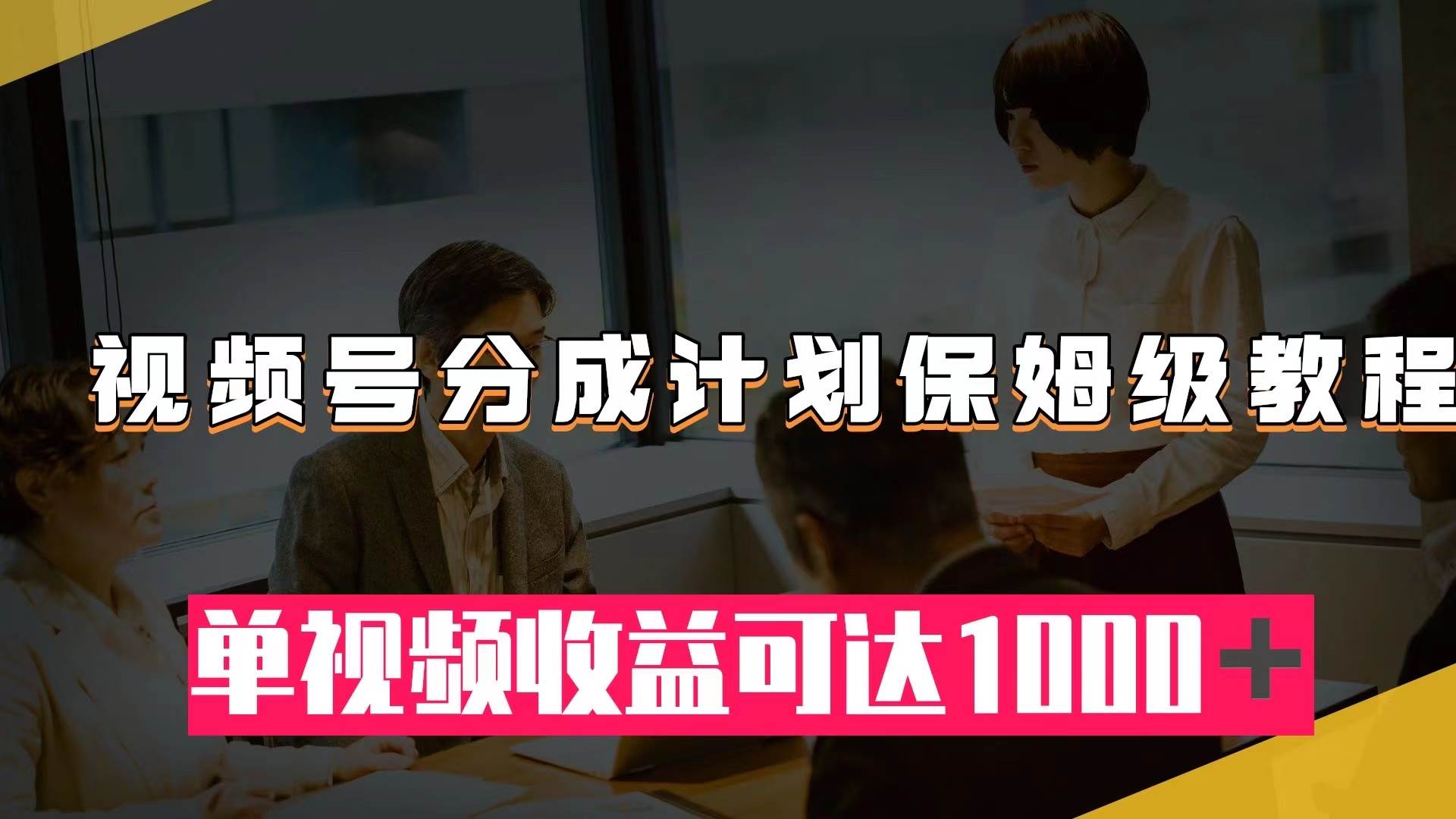 视频号分成计划保姆级教程：从开通收益到作品制作，单视频收益可达1000＋网创吧-网创项目资源站-副业项目-创业项目-搞钱项目恒杨云站