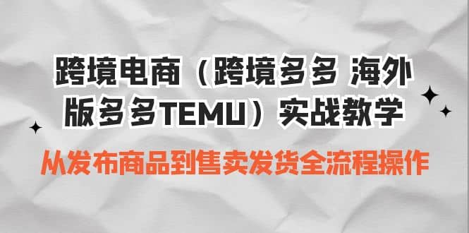 跨境电商（跨境多多 海外版多多TEMU）实操教学 从发布商品到售卖发货全流程网创吧-网创项目资源站-副业项目-创业项目-搞钱项目恒杨云站
