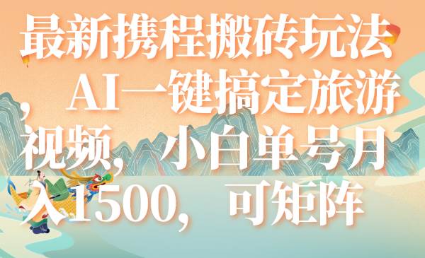 最新携程搬砖玩法，AI一键搞定旅游视频，小白单号月入1500，可矩阵网创吧-网创项目资源站-副业项目-创业项目-搞钱项目恒杨云站