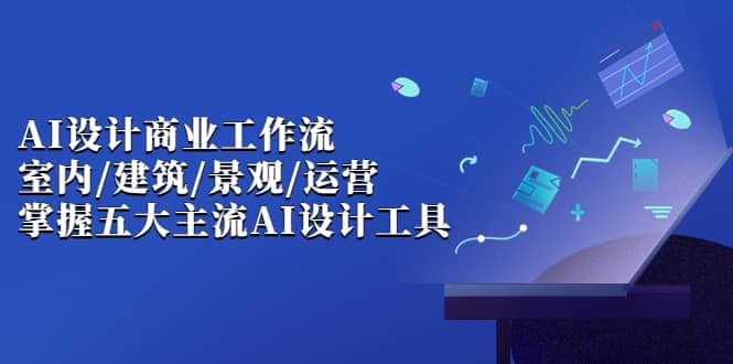 AI设计商业·工作流，室内·建筑·景观·运营，掌握五大主流AI设计工具网创吧-网创项目资源站-副业项目-创业项目-搞钱项目恒杨云站