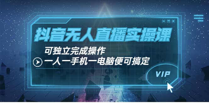 抖音无人直播实操课：可独立完成操作，一人一手机一电脑便可搞定网创吧-网创项目资源站-副业项目-创业项目-搞钱项目恒杨云站