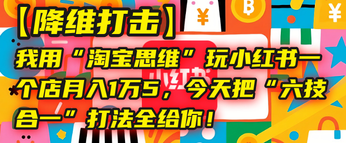 【降维打击】我用“淘宝思维”玩小红书，一个店月入1万5，今天把“六技合一”打法全给你！网创吧-网创项目资源站-副业项目-创业项目-搞钱项目恒杨云站