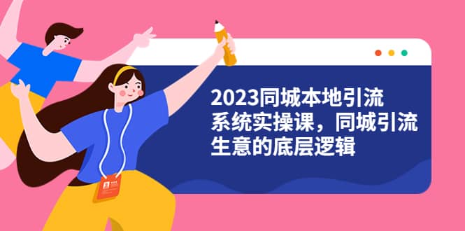 2023同城本地引流系统实操课，同城引流生意的底层逻辑（31节视频课）网创吧-网创项目资源站-副业项目-创业项目-搞钱项目恒杨云站