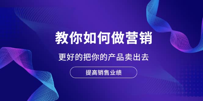 教你如何做营销，更好的把你的产品卖出去 提高销售业绩网创吧-网创项目资源站-副业项目-创业项目-搞钱项目恒杨云站