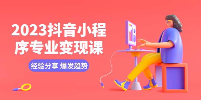 2023抖音小程序专业变现课 经验分享 爆发趋势 变现逻辑 养高权重号 剪辑等网创吧-网创项目资源站-副业项目-创业项目-搞钱项目恒杨云站