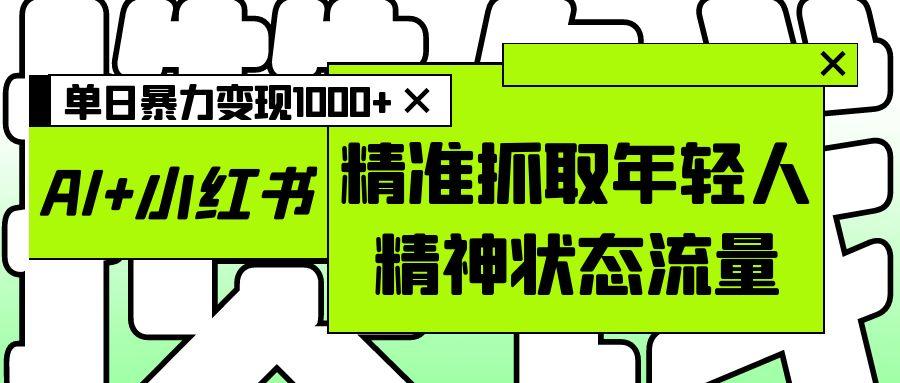 AI+小红书图文，精准抓取年轻人精神状态流量，单日暴力变现1000+网创吧-网创项目资源站-副业项目-创业项目-搞钱项目恒杨云站