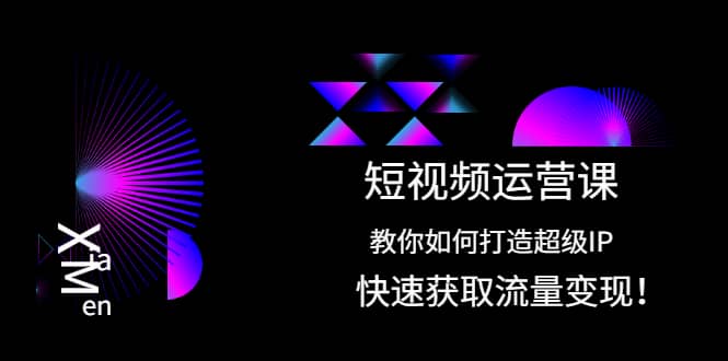 短视频运营课：教你如何打造超级IP，快速获取流量变现网创吧-网创项目资源站-副业项目-创业项目-搞钱项目恒杨云站