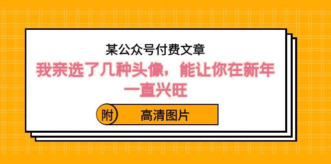 某公众号付费文章：我亲选了几种头像，能让你在新年一直兴旺（附高清图片）网创吧-网创项目资源站-副业项目-创业项目-搞钱项目恒杨云站